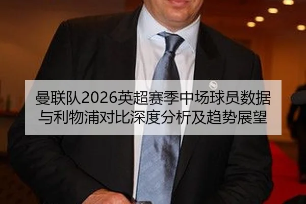 曼联队2026英超赛季中场球员数据与利物浦对比深度分析及趋势展望